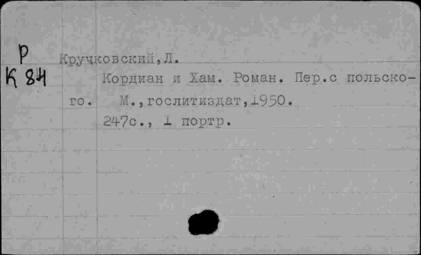 ﻿р К 2^
Кручковский,Л.
Кордиан и Хам. Роман. Пер.с польского. М.,Гослитиздат,±950. 247с., ± портр.